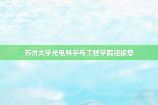 苏州大学光电科学与工程学院迎接您