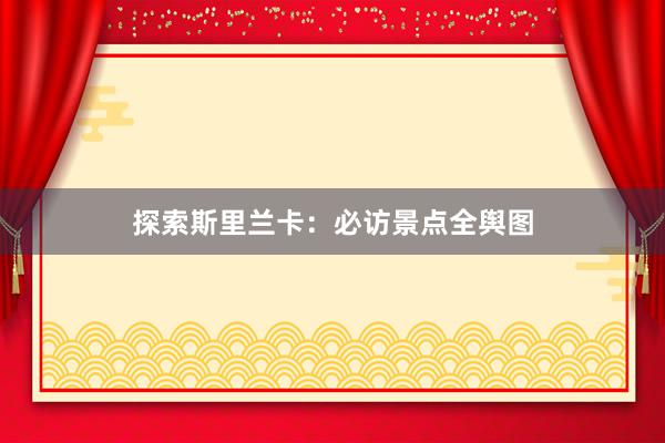 探索斯里兰卡：必访景点全舆图