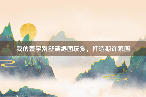 我的寰宇别墅缱绻图玩赏，打造期许家园