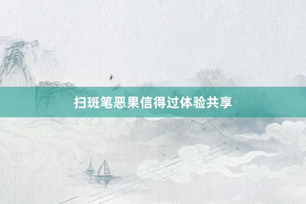 扫斑笔恶果信得过体验共享