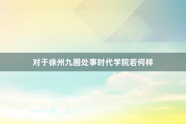 对于徐州九囿处事时代学院若何样