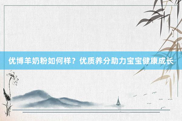 优博羊奶粉如何样？优质养分助力宝宝健康成长