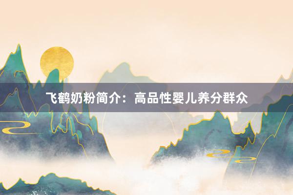 飞鹤奶粉简介：高品性婴儿养分群众