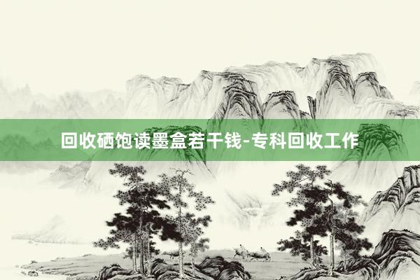 回收硒饱读墨盒若干钱-专科回收工作