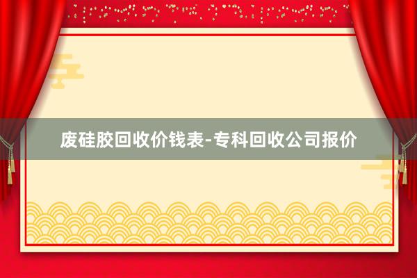 废硅胶回收价钱表-专科回收公司报价