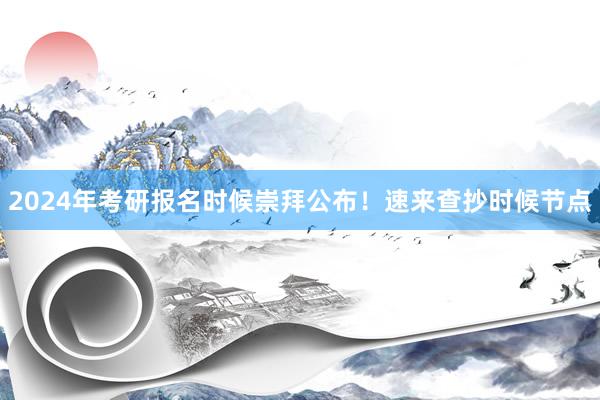 2024年考研报名时候崇拜公布！速来查抄时候节点