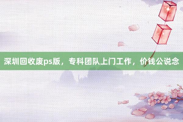 深圳回收废ps版，专科团队上门工作，价钱公说念
