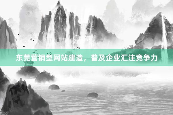 东莞营销型网站建造，普及企业汇注竞争力