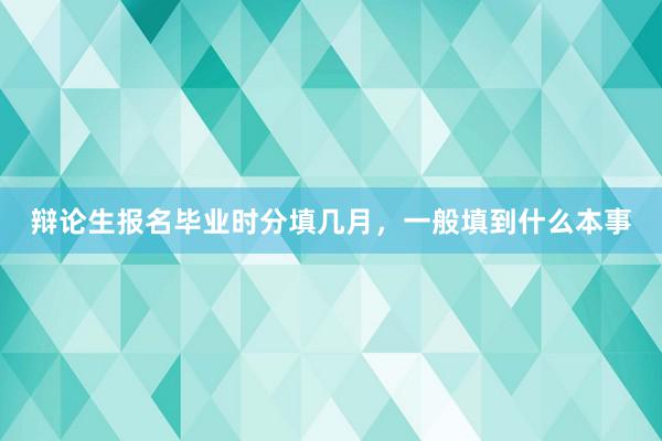 辩论生报名毕业时分填几月，一般填到什么本事