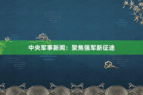 中央军事新闻：聚焦强军新征途