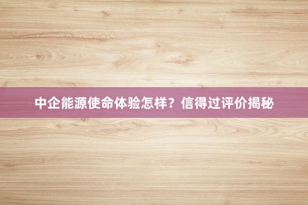 中企能源使命体验怎样？信得过评价揭秘