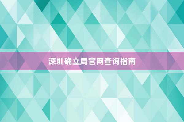 深圳确立局官网查询指南