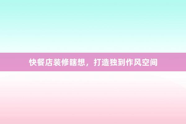 快餐店装修瞎想，打造独到作风空间