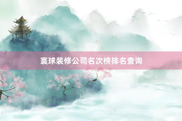 寰球装修公司名次榜排名查询