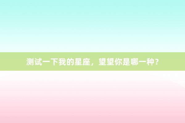 测试一下我的星座，望望你是哪一种？